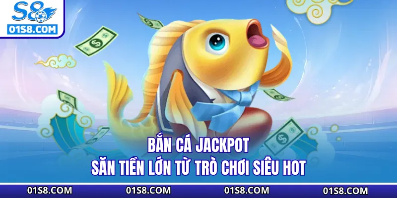 Bắn Cá Jackpot - Săn Tiền Lớn Từ Trò Chơi Siêu Hot